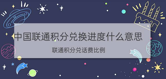 中国联通积分兑换进度什么意思 联通积分兑话费比例？